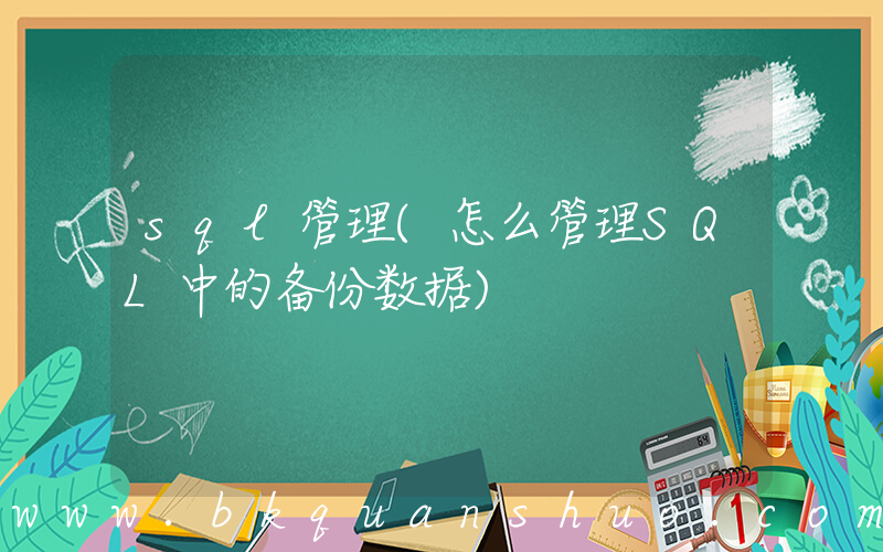 sql管理(怎么管理SQL中的备份数据)