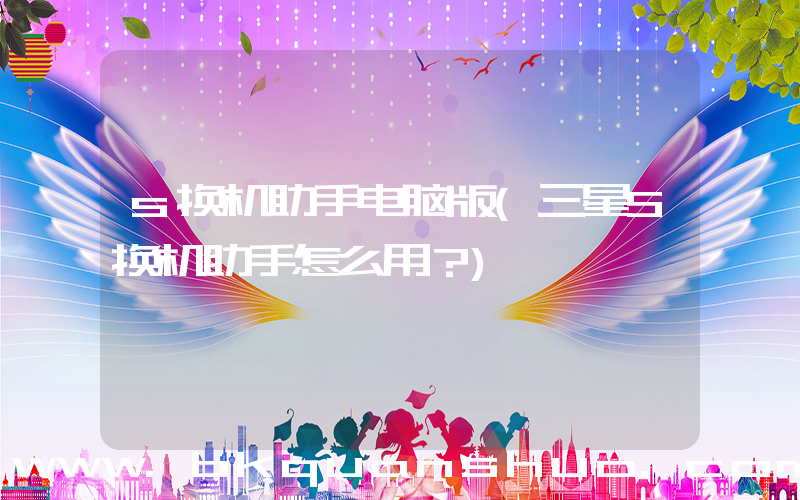 s换机助手电脑版(三星S换机助手怎么用？)