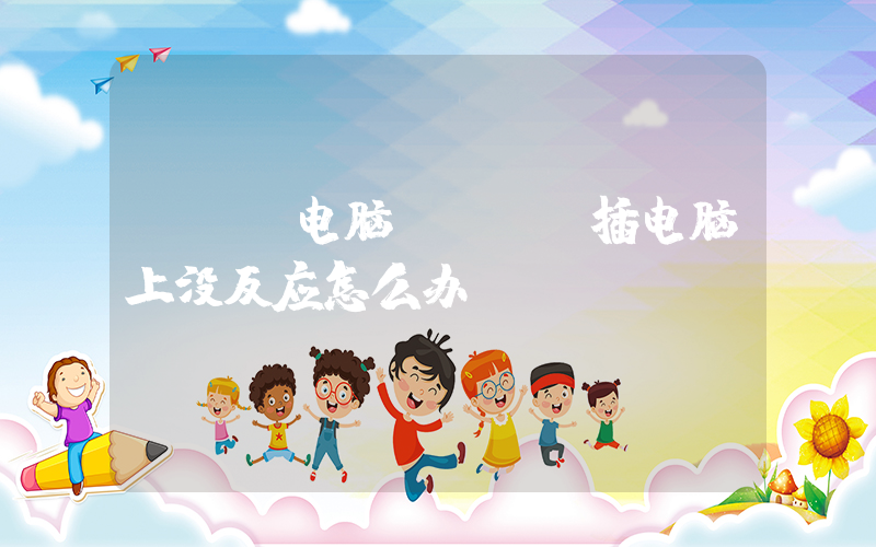 usb电脑(usb插电脑上没反应怎么办)