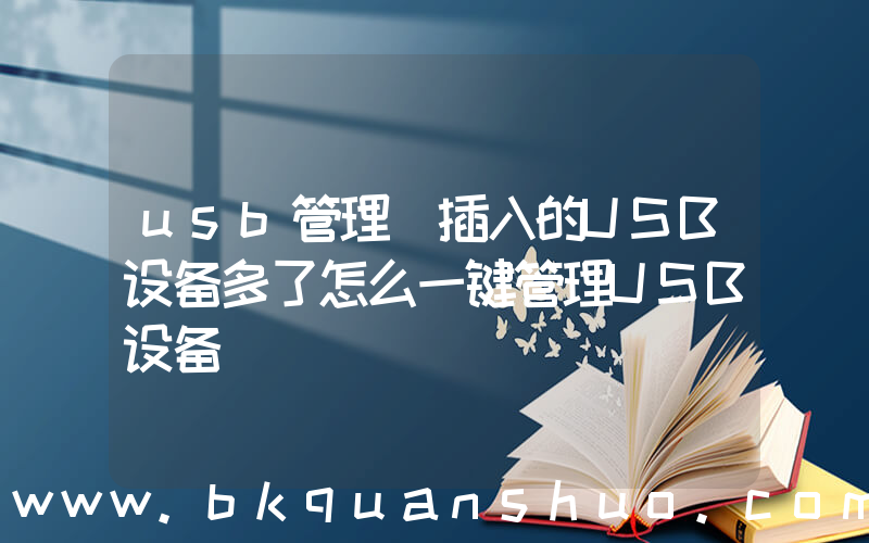 usb管理(插入的USB设备多了怎么一键管理USB设备)