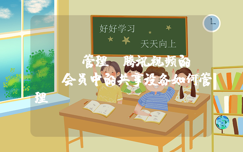 vip管理(腾讯视频的vip会员中的共享设备如何管理)
