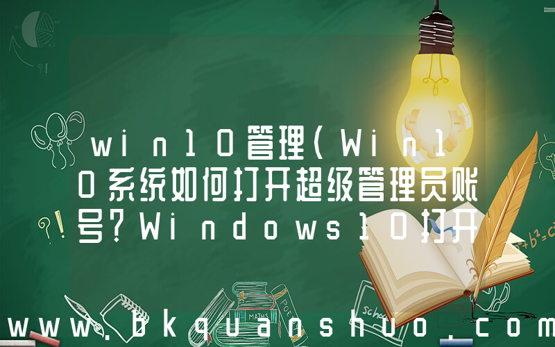win10管理(Win10系统如何打开超级管理员账号？Windows10打开超级管理员的方法)