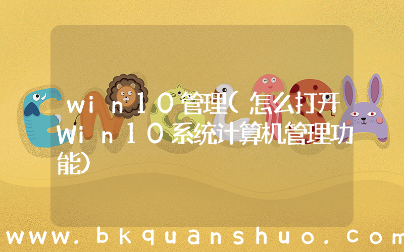 win10管理(怎么打开Win10系统计算机管理功能)