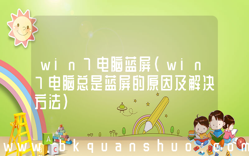 win7电脑蓝屏(win7电脑总是蓝屏的原因及解决方法)