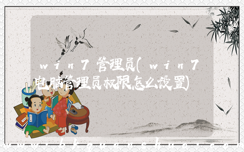 win7管理员(win7电脑管理员权限怎么设置)