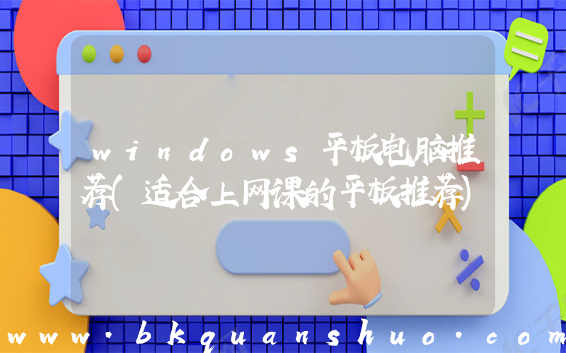 windows平板电脑推荐(适合上网课的平板推荐)