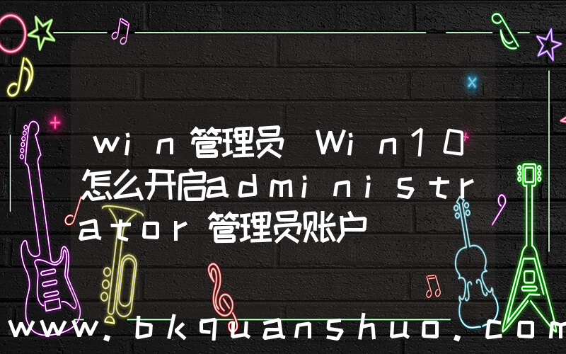 win管理员(Win10怎么开启administrator管理员账户)