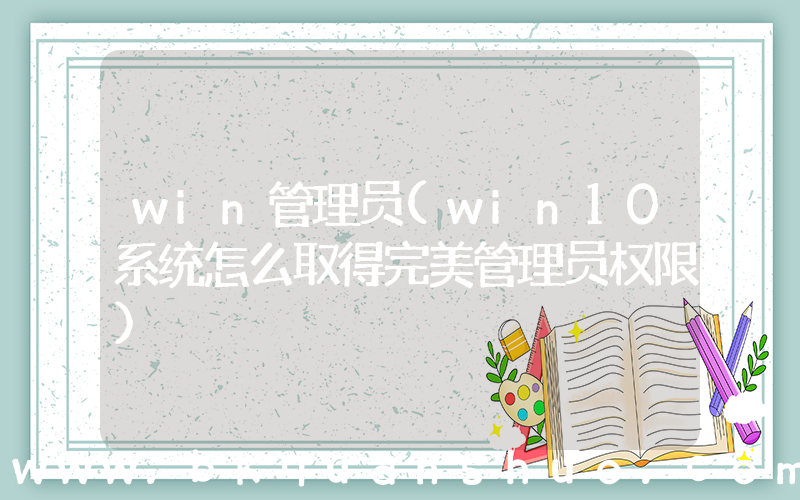 win管理员(win10系统怎么取得完美管理员权限)