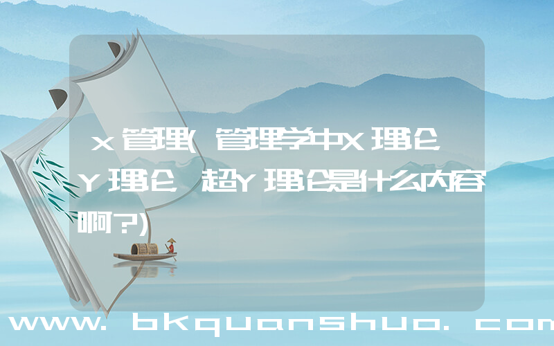 x管理(管理学中X理论，Y理论，超Y理论是什么内容啊？)