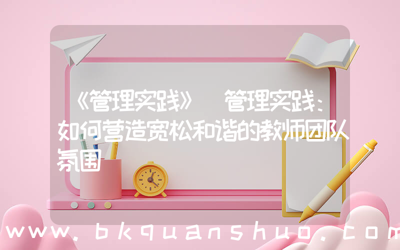 《管理实践》(管理实践：如何营造宽松和谐的教师团队氛围)