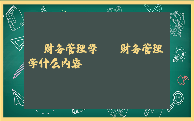 《财务管理学》(财务管理学什么内容)