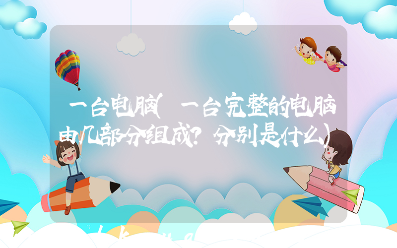 一台电脑(一台完整的电脑由几部分组成？分别是什么)