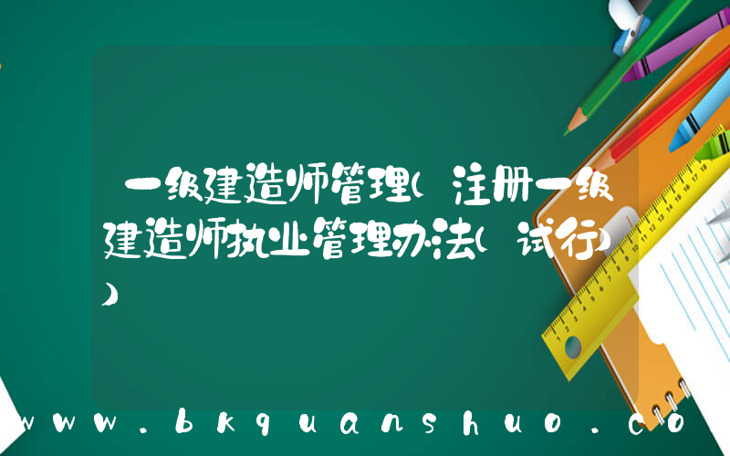 一级建造师管理(注册一级建造师执业管理办法(试行))