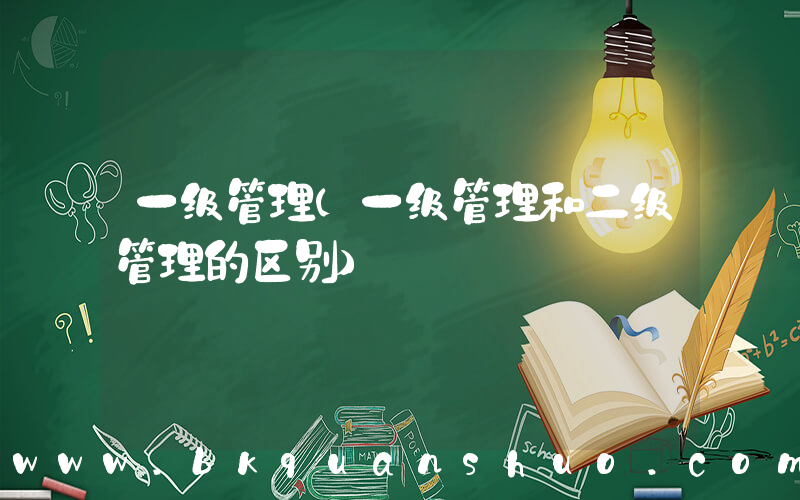 一级管理(一级管理和二级管理的区别)