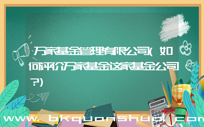 万家基金管理有限公司(如何评价万家基金这家基金公司？)