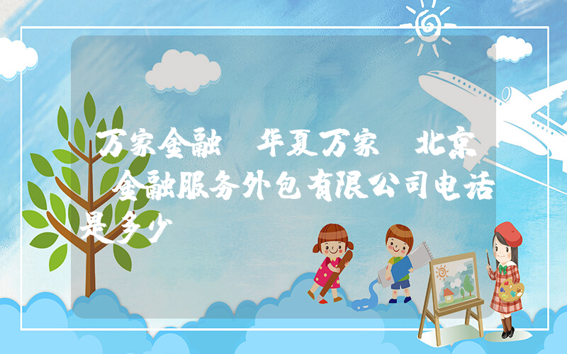 万家金融(华夏万家(北京)金融服务外包有限公司电话是多少？)