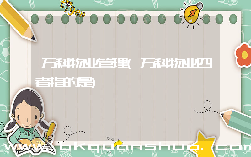 万科物业管理(万科物业四者指的是)