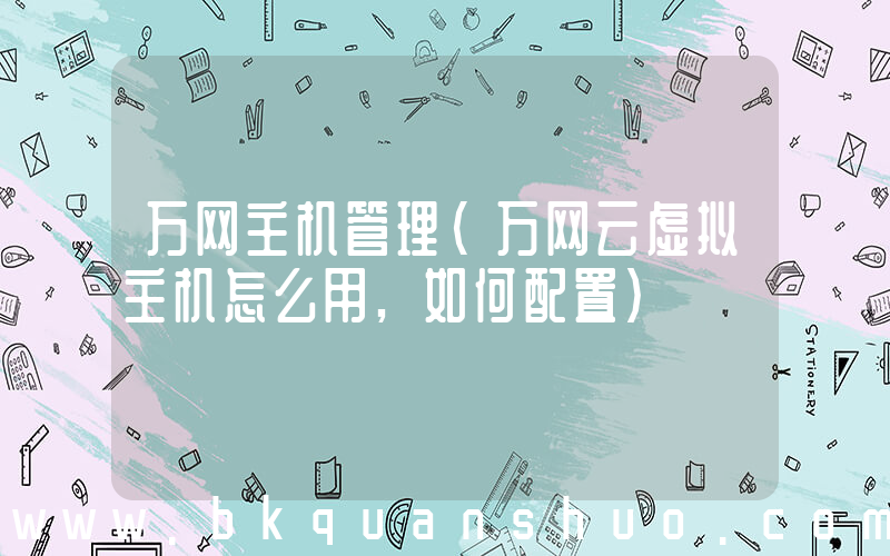万网主机管理(万网云虚拟主机怎么用,如何配置)