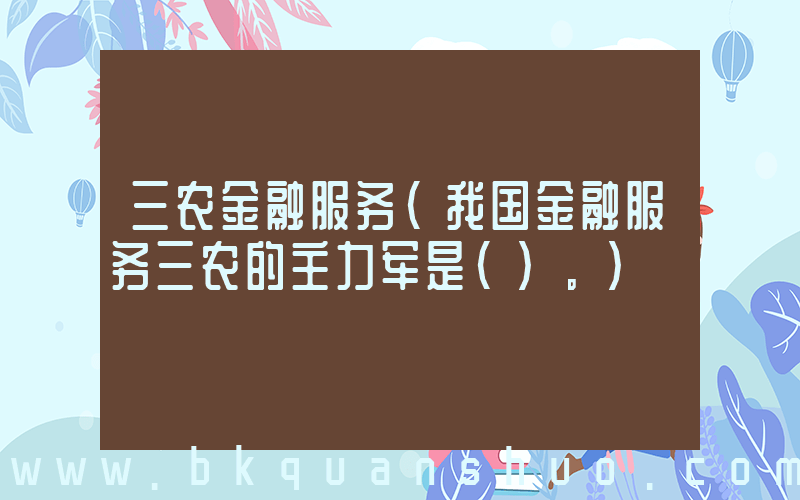 三农金融服务(我国金融服务三农的主力军是()。)