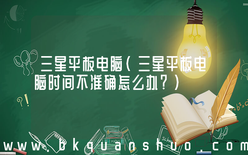三星平板电脑(三星平板电脑时间不准确怎么办？)