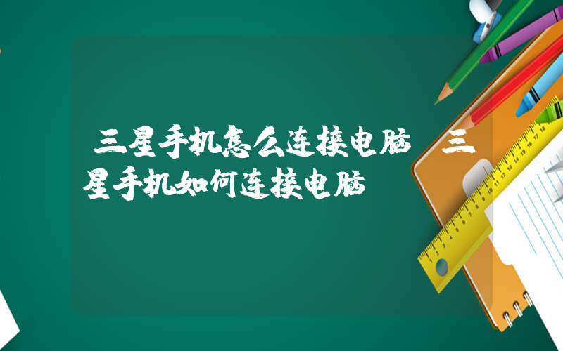 三星手机怎么连接电脑(三星手机如何连接电脑)