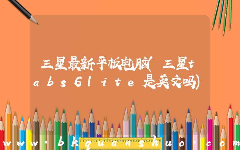 三星最新平板电脑(三星tabs6lite是英文吗)
