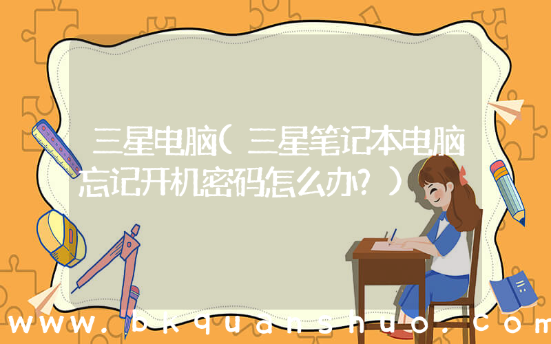 三星电脑(三星笔记本电脑忘记开机密码怎么办？)