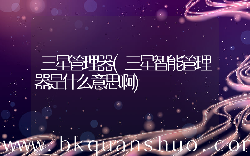 三星管理器(三星智能管理器是什么意思啊)