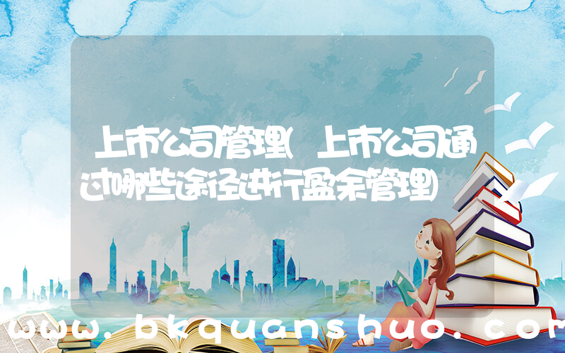 上市公司管理(上市公司通过哪些途径进行盈余管理)