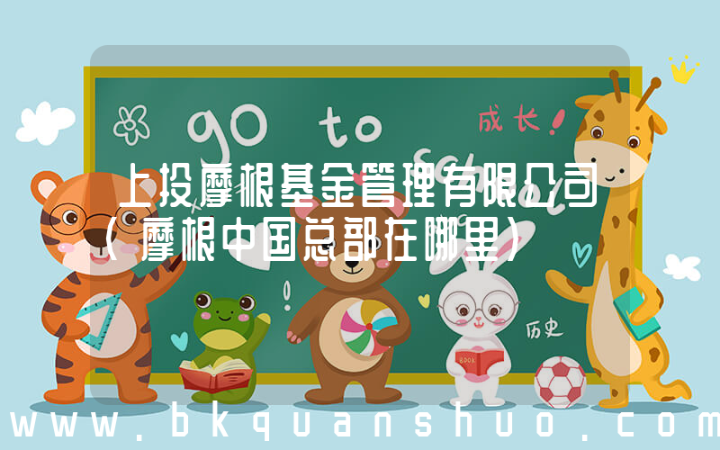 上投摩根基金管理有限公司(摩根中国总部在哪里)