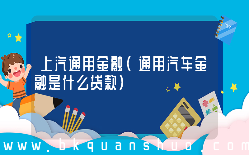 上汽通用金融(通用汽车金融是什么贷款)