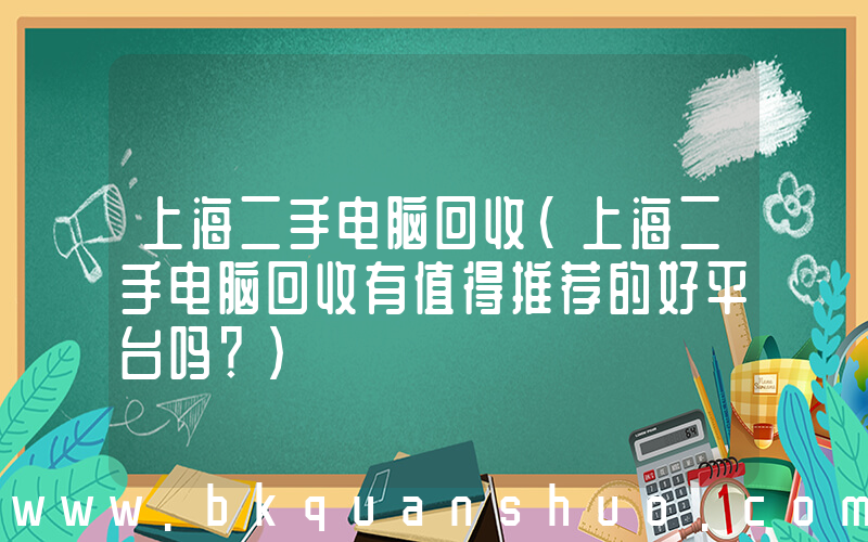 上海二手电脑回收(上海二手电脑回收有值得推荐的好平台吗？)