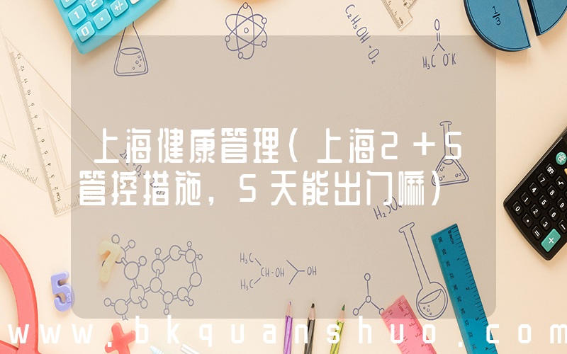 上海健康管理(上海2+5管控措施,5天能出门嘛)