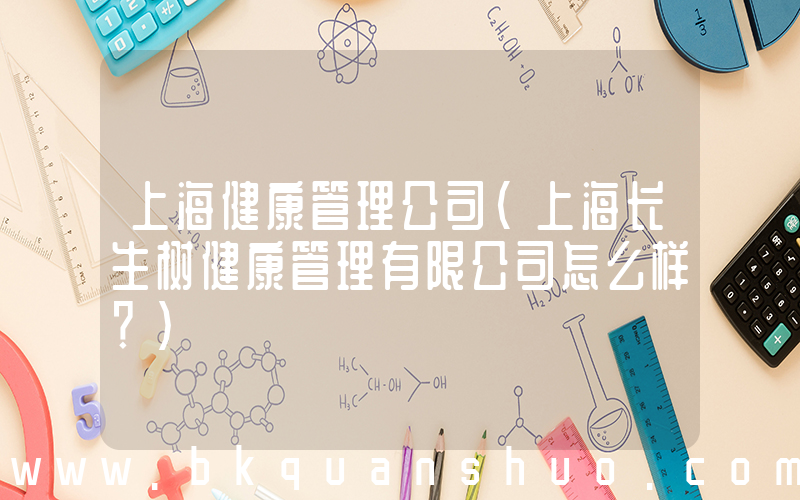 上海健康管理公司(上海长生树健康管理有限公司怎么样？)