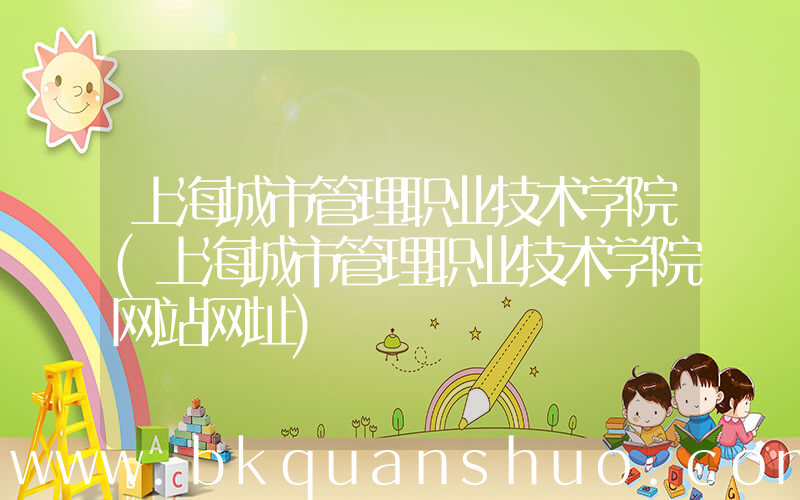 上海城市管理职业技术学院(上海城市管理职业技术学院网站网址)