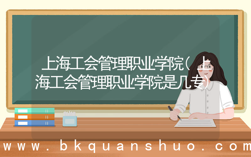 上海工会管理职业学院(上海工会管理职业学院是几专)