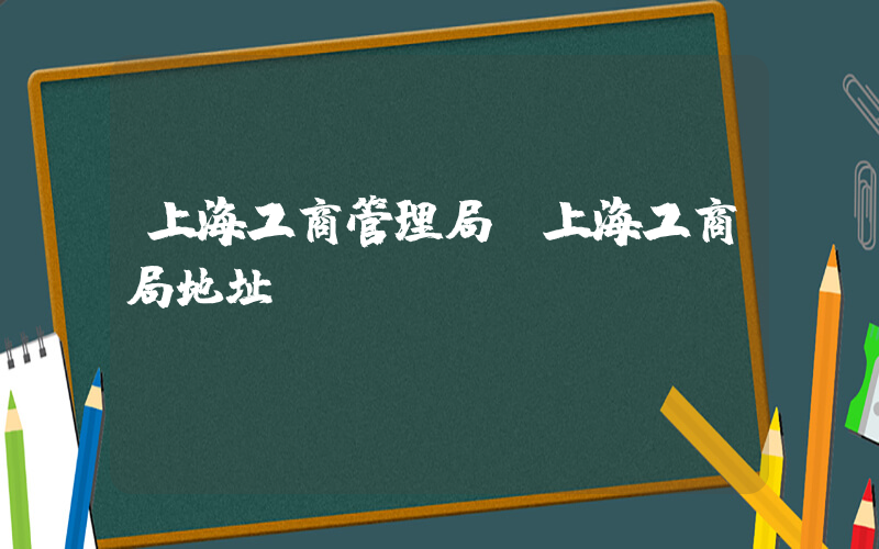 上海工商管理局(上海工商局地址)