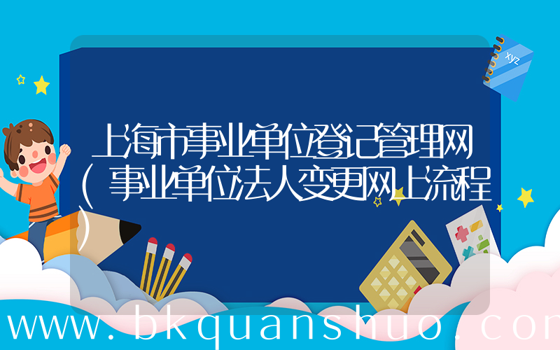 上海市事业单位登记管理网(事业单位法人变更网上流程)