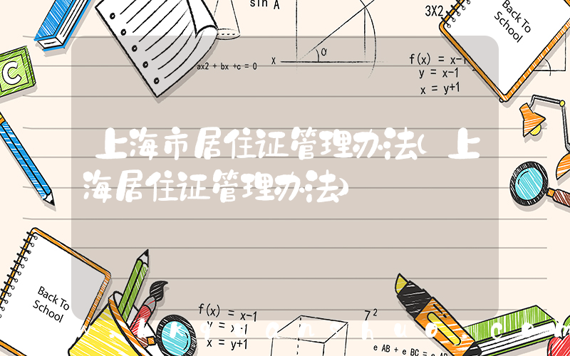 上海市居住证管理办法(上海居住证管理办法)