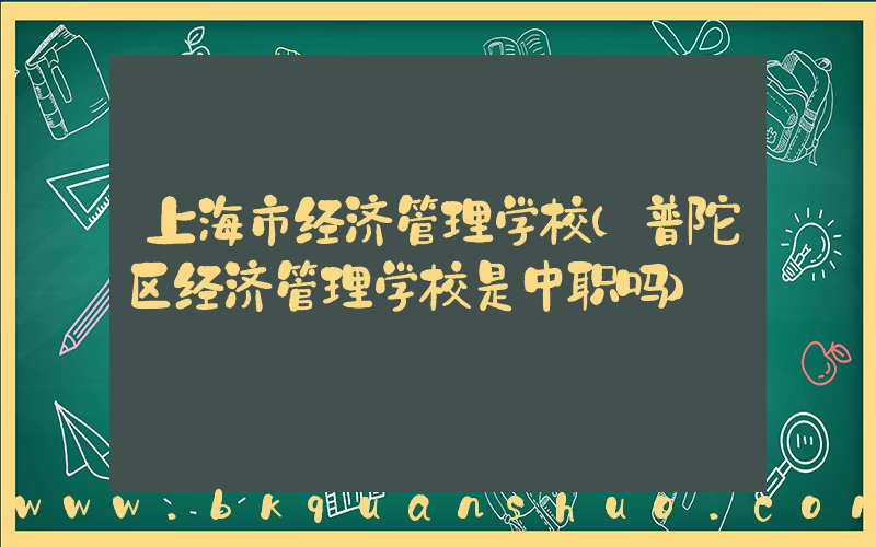 上海市经济管理学校(普陀区经济管理学校是中职吗)