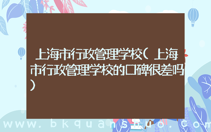 上海市行政管理学校(上海市行政管理学校的口碑很差吗)