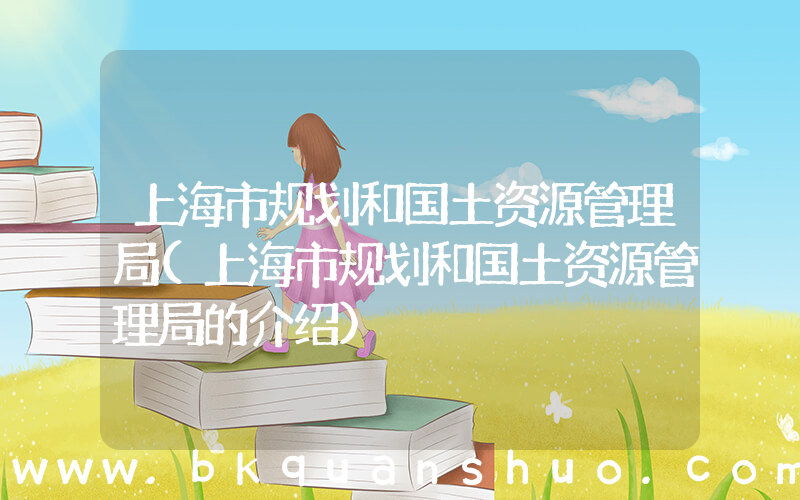 上海市规划和国土资源管理局(上海市规划和国土资源管理局的介绍)