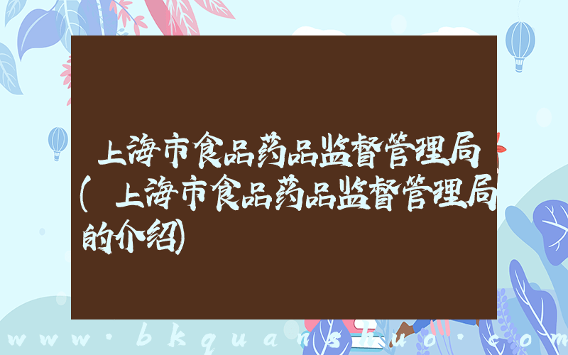 上海市食品药品监督管理局(上海市食品药品监督管理局的介绍)