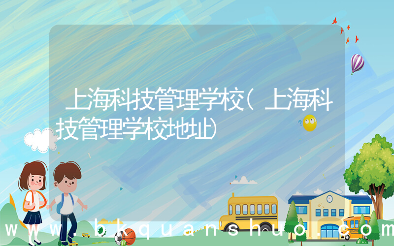 上海科技管理学校(上海科技管理学校地址)