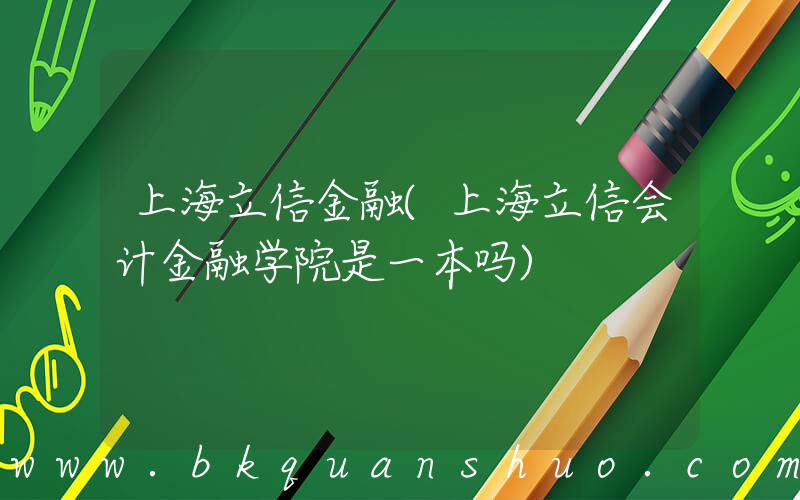 上海立信金融(上海立信会计金融学院是一本吗)