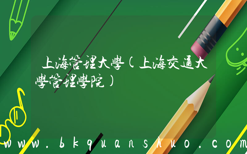 上海管理大学(上海交通大学管理学院)