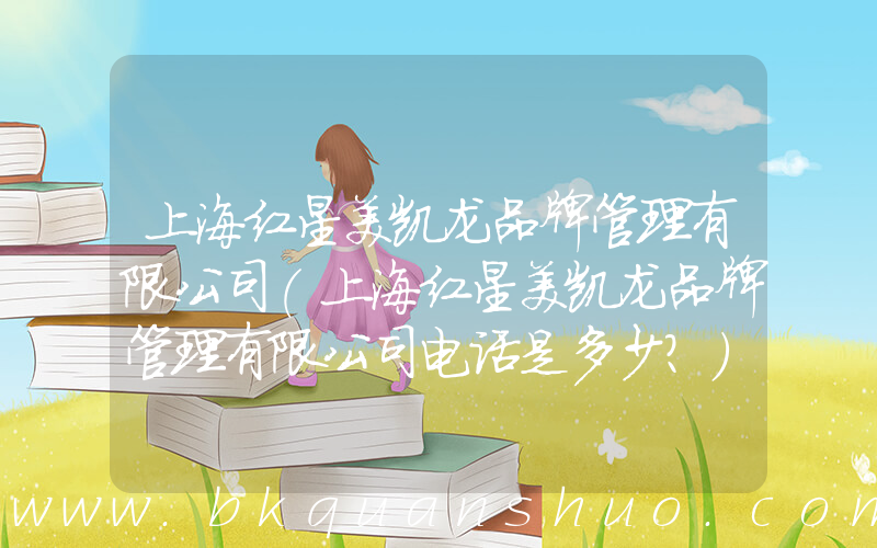 上海红星美凯龙品牌管理有限公司(上海红星美凯龙品牌管理有限公司电话是多少？)