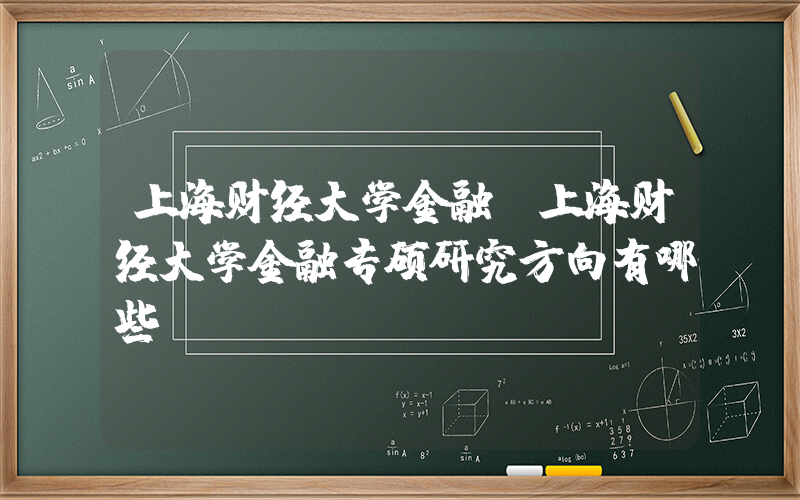 上海财经大学金融(上海财经大学金融专硕研究方向有哪些？)