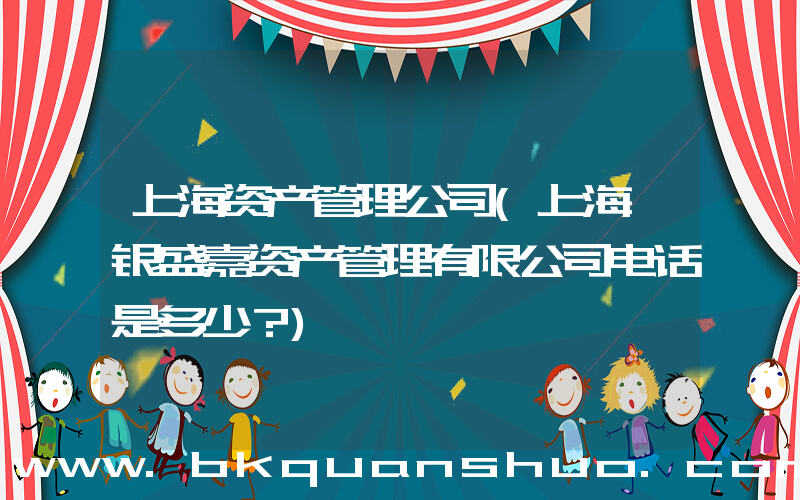 上海资产管理公司(上海睿银盛嘉资产管理有限公司电话是多少？)