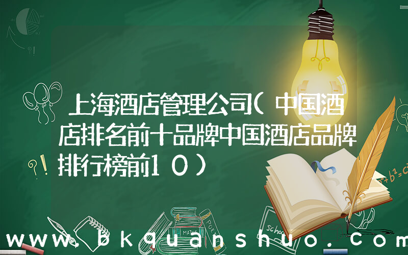 上海酒店管理公司(中国酒店排名前十品牌中国酒店品牌排行榜前10)